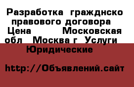 Разработка  гражднско-правового договора › Цена ­ 500 - Московская обл., Москва г. Услуги » Юридические   